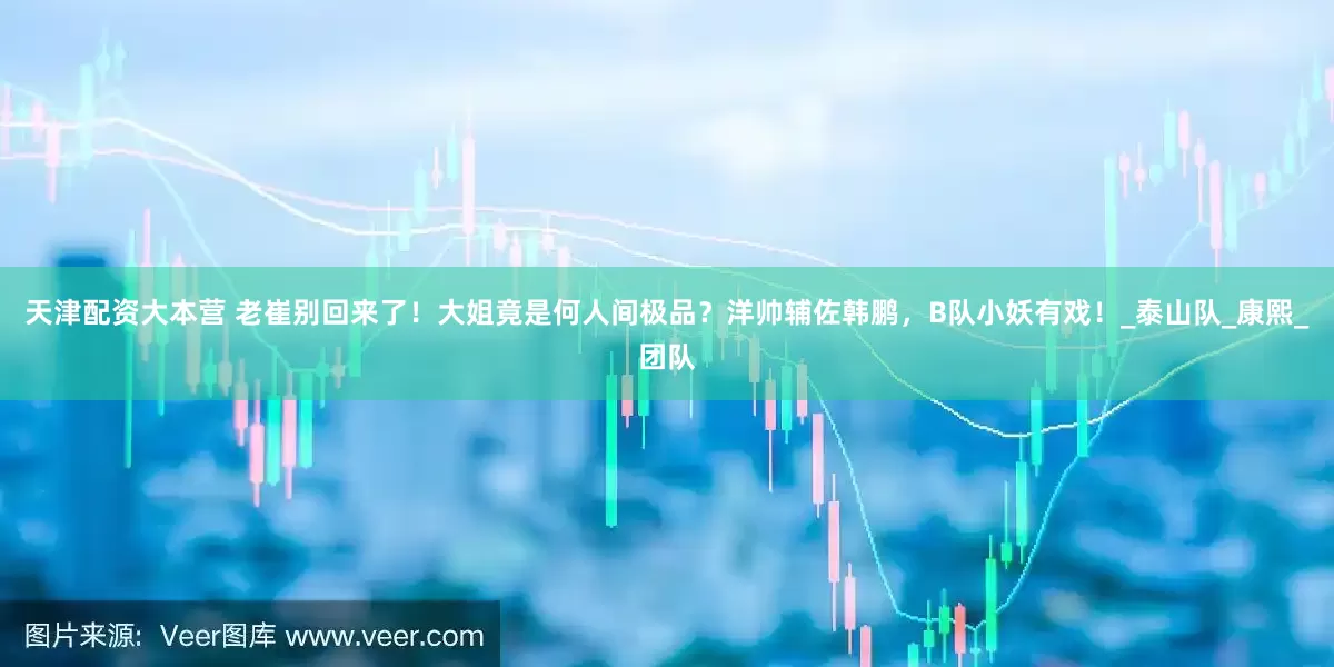 天津配资大本营 老崔别回来了！大姐竟是何人间极品？洋帅辅佐韩鹏，B队小妖有戏！_泰山队_康熙_团队