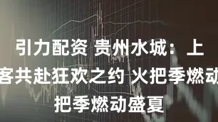 引力配资 贵州水城：上万游客共赴狂欢之约 火把季燃动盛夏