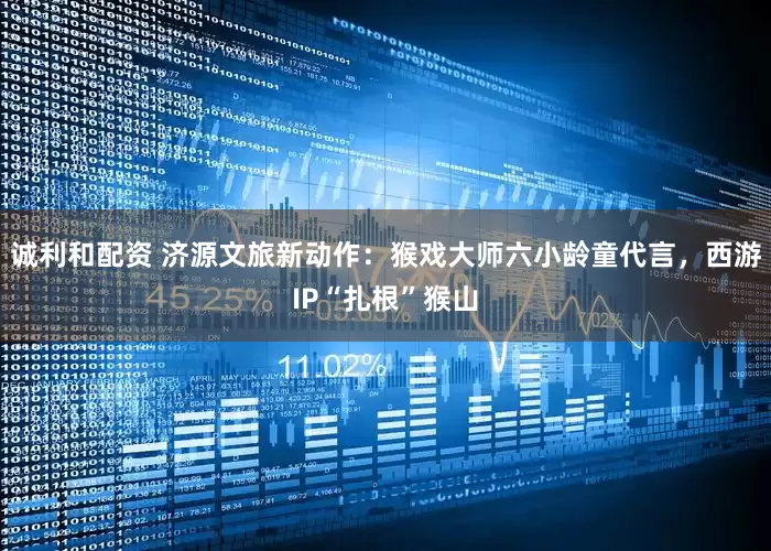 诚利和配资 济源文旅新动作：猴戏大师六小龄童代言，西游IP“扎根”猴山