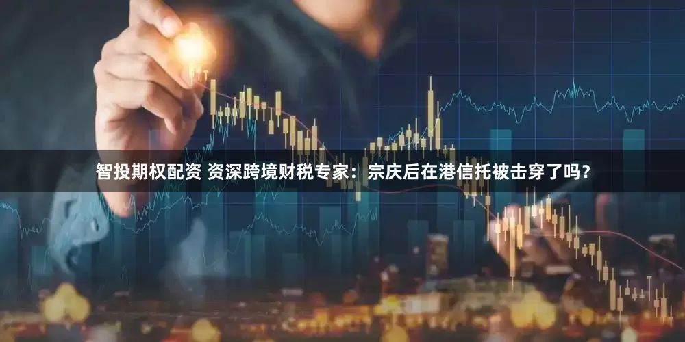 智投期权配资 资深跨境财税专家：宗庆后在港信托被击穿了吗？