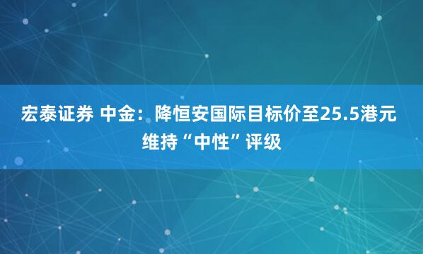 宏泰证券 中金：降恒安国际目标价至25.5港元 维持“中性”评级