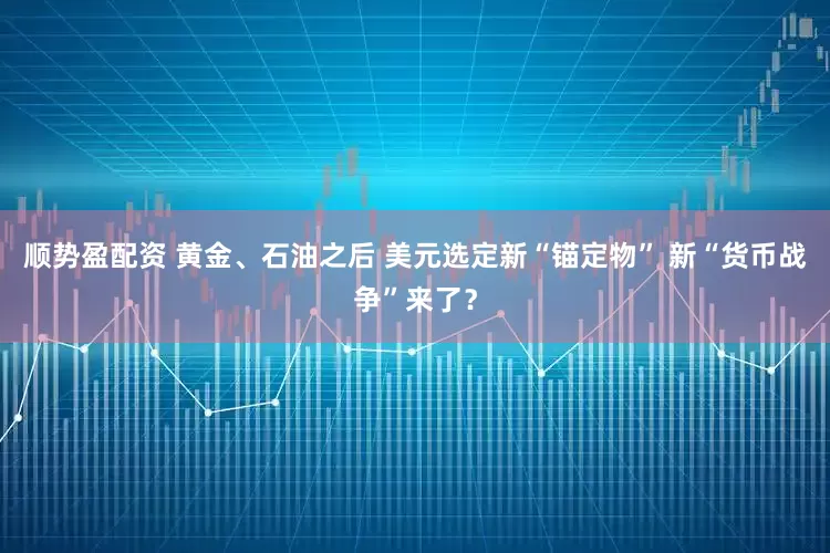 顺势盈配资 黄金、石油之后 美元选定新“锚定物” 新“货币战争”来了？