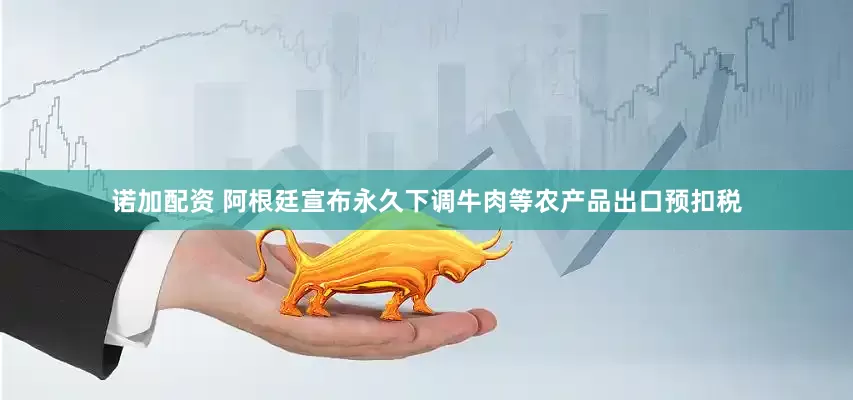 诺加配资 阿根廷宣布永久下调牛肉等农产品出口预扣税