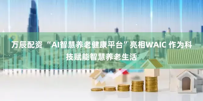 万辰配资 “AI智慧养老健康平台”亮相WAIC 作为科技赋能智慧养老生活