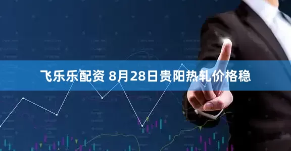 飞乐乐配资 8月28日贵阳热轧价格稳