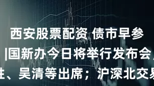 西安股票配资 债市早参9月22日 |国新办今日将举行发布会，潘功胜、吴清等出席；沪深北交易所发布债券购回业务优化新规