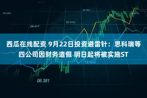 西瓜在线配资 9月22日投资避雷针：思科瑞等四公司因财务造假 明日起将被实施ST