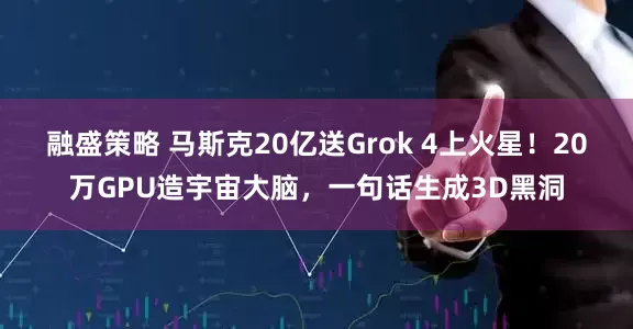 融盛策略 马斯克20亿送Grok 4上火星！20万GPU造宇宙大脑，一句话生成3D黑洞