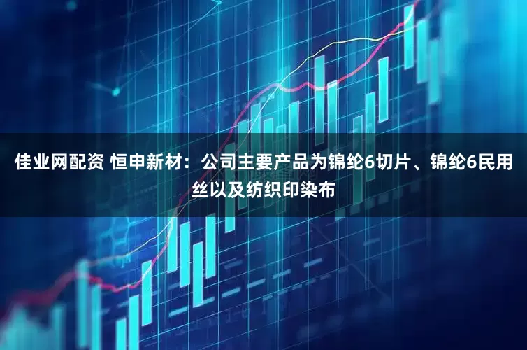 佳业网配资 恒申新材：公司主要产品为锦纶6切片、锦纶6民用丝以及纺织印染布
