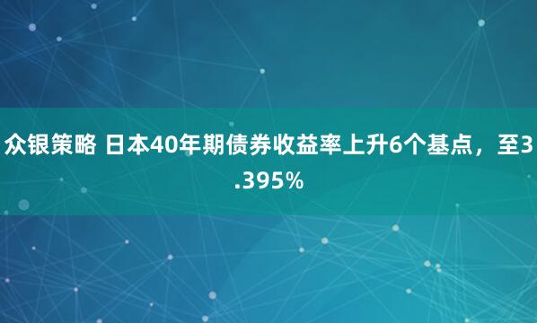众银策略 日本40年期债券收益率上升6个基点，至3.395%