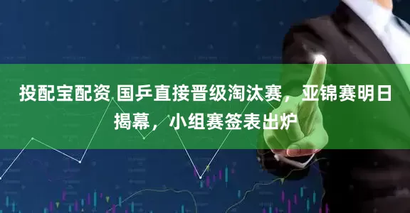 投配宝配资 国乒直接晋级淘汰赛，亚锦赛明日揭幕，小组赛签表出炉