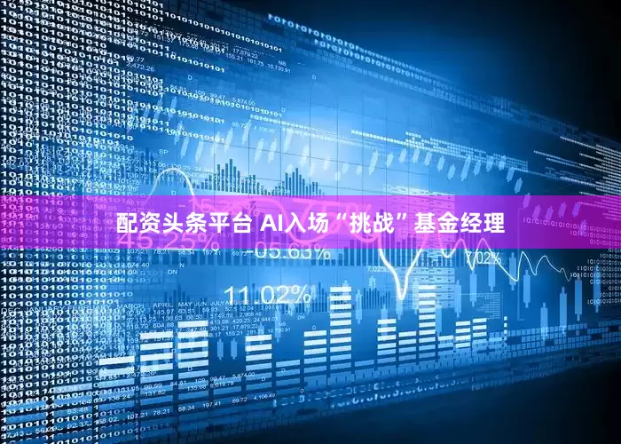 配资头条平台 AI入场“挑战”基金经理