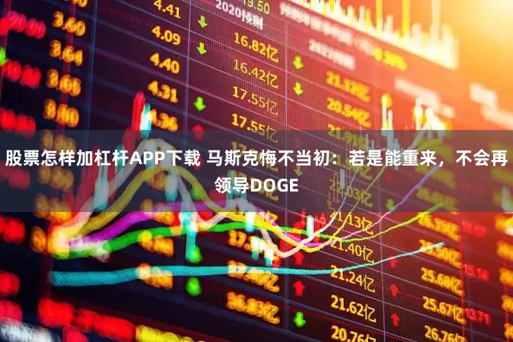 股票怎样加杠杆APP下载 马斯克悔不当初：若是能重来，不会再领导DOGE
