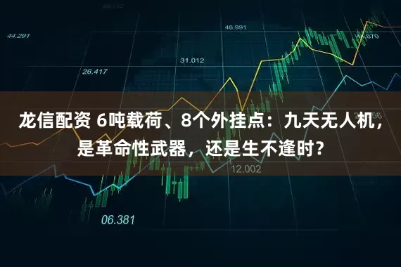 龙信配资 6吨载荷、8个外挂点：九天无人机，是革命性武器，还是生不逢时？