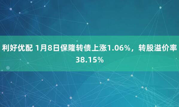 利好优配 1月8日保隆转债上涨1.06%，转股溢价率38.15%