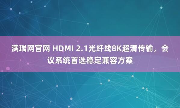 满瑞网官网 HDMI 2.1光纤线8K超清传输，会议系统首选稳定兼容方案