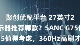 聚创优配平台 27英寸2K电竞显示器推荐哪款？SANC G75值得考虑，360Hz高刷才1099元