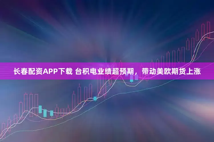 长春配资APP下载 台积电业绩超预期，带动美欧期货上涨