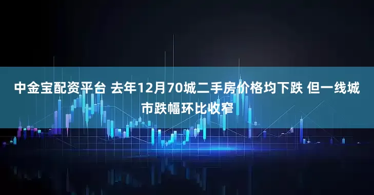 中金宝配资平台 去年12月70城二手房价格均下跌 但一线城市跌幅环比收窄