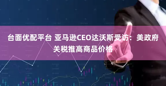 台面优配平台 亚马逊CEO达沃斯受访：美政府关税推高商品价格