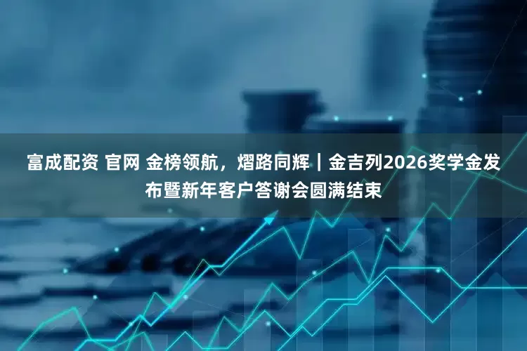 富成配资 官网 金榜领航，熠路同辉｜金吉列2026奖学金发布暨新年客户答谢会圆满结束