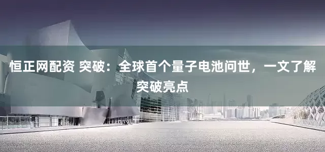 恒正网配资 突破：全球首个量子电池问世，一文了解突破亮点