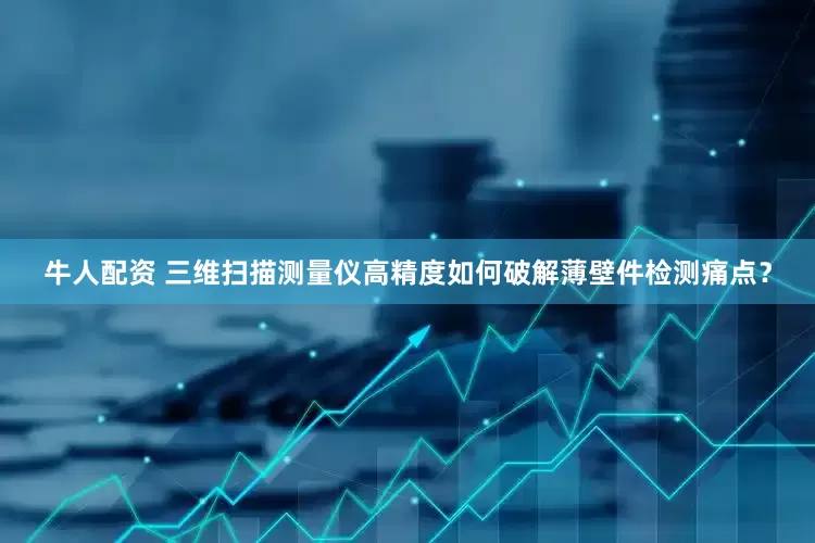 牛人配资 三维扫描测量仪高精度如何破解薄壁件检测痛点？